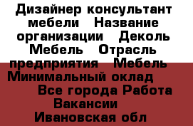 Дизайнер-консультант мебели › Название организации ­ Деколь Мебель › Отрасль предприятия ­ Мебель › Минимальный оклад ­ 56 000 - Все города Работа » Вакансии   . Ивановская обл.